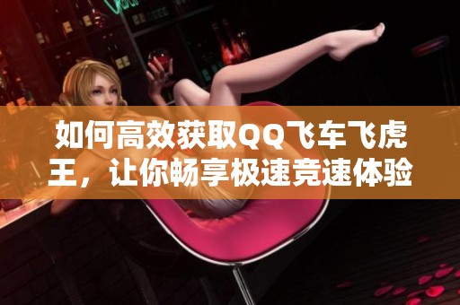如何高效获取QQ飞车飞虎王，让你畅享极速竞速体验！