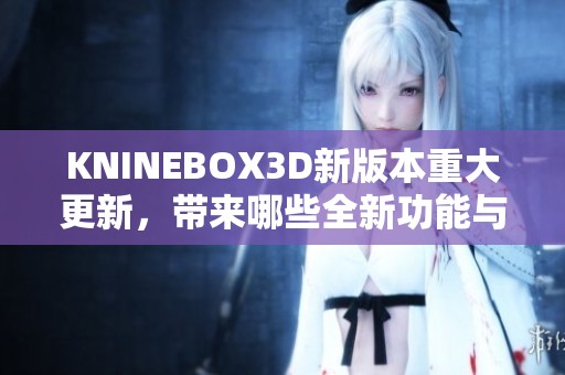 KNINEBOX3D新版本重大更新，带来哪些全新功能与改进