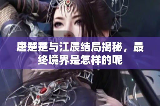 唐楚楚与江辰结局揭秘，最终境界是怎样的呢