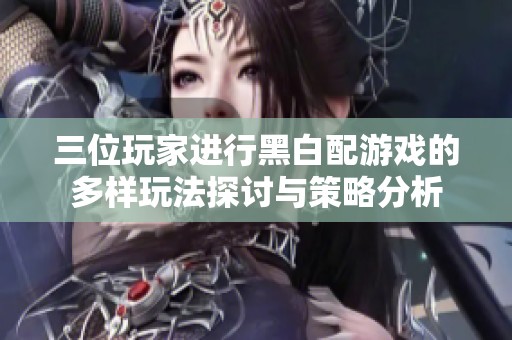 三位玩家进行黑白配游戏的多样玩法探讨与策略分析