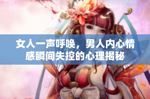 女人一声呼唤，男人内心情感瞬间失控的心理揭秘