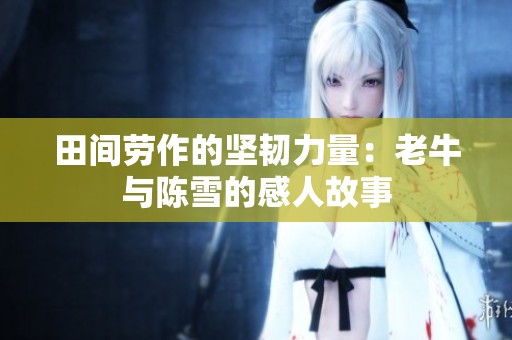 田间劳作的坚韧力量：老牛与陈雪的感人故事