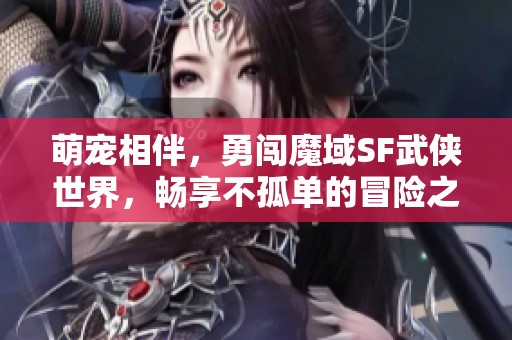 萌宠相伴，勇闯魔域SF武侠世界，畅享不孤单的冒险之旅！