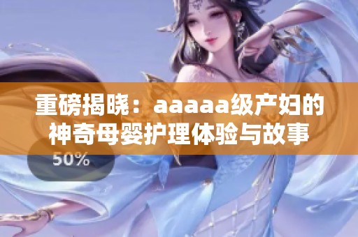 重磅揭晓：aaaaa级产妇的神奇母婴护理体验与故事