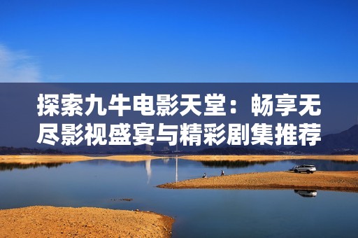 探索九牛电影天堂：畅享无尽影视盛宴与精彩剧集推荐