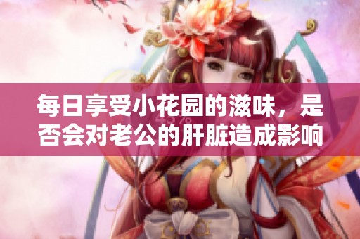 每日享受小花园的滋味，是否会对老公的肝脏造成影响呢