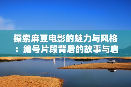 探索麻豆电影的魅力与风格：编号片段背后的故事与启示