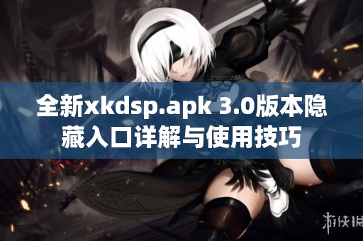 全新xkdsp.apk 3.0版本隐藏入口详解与使用技巧
