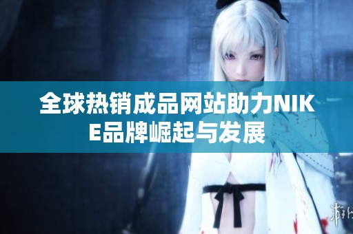 全球热销成品网站助力NIKE品牌崛起与发展
