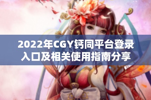 2022年CGY钙同平台登录入口及相关使用指南分享