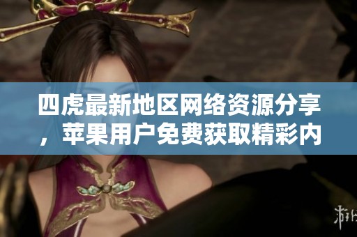 四虎最新地区网络资源分享，苹果用户免费获取精彩内容