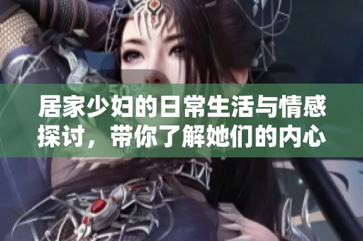 居家少妇的日常生活与情感探讨，带你了解她们的内心世界