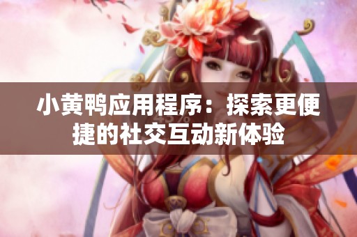 小黄鸭应用程序：探索更便捷的社交互动新体验