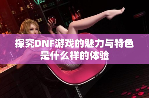 探究DNF游戏的魅力与特色是什么样的体验