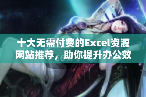 十大无需付费的Excel资源网站推荐，助你提升办公效率