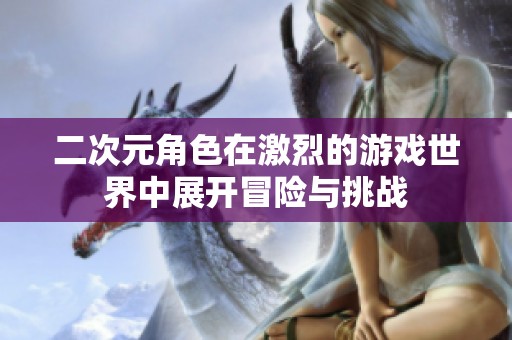 二次元角色在激烈的游戏世界中展开冒险与挑战