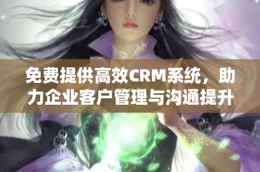 免费提供高效CRM系统，助力企业客户管理与沟通提升