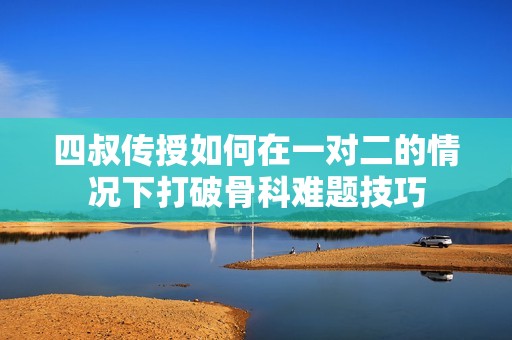 四叔传授如何在一对二的情况下打破骨科难题技巧