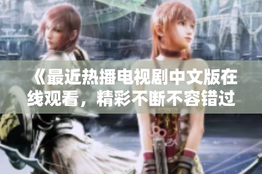 《最近热播电视剧中文版在线观看，精彩不断不容错过》