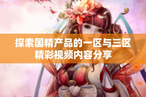探索国精产品的一区与三区精彩视频内容分享