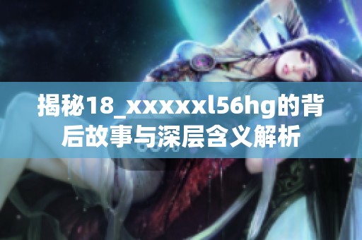 揭秘18_xxxxxl56hg的背后故事与深层含义解析