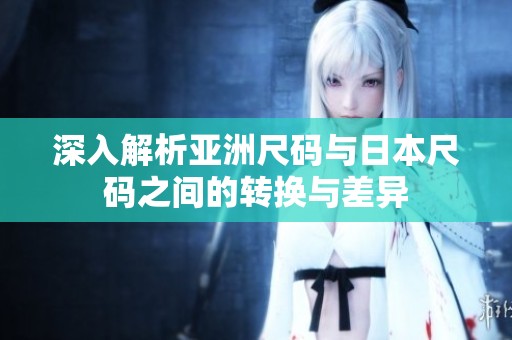 深入解析亚洲尺码与日本尺码之间的转换与差异