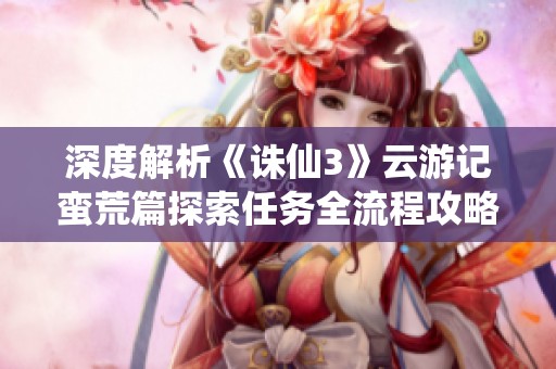 深度解析《诛仙3》云游记蛮荒篇探索任务全流程攻略