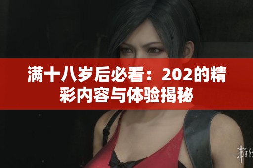 满十八岁后必看：202的精彩内容与体验揭秘