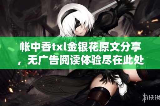 帐中香txl金银花原文分享，无广告阅读体验尽在此处