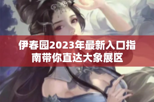 伊春园2023年最新入口指南带你直达大象展区