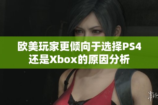 欧美玩家更倾向于选择PS4还是Xbox的原因分析