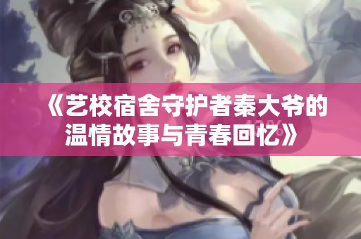 《艺校宿舍守护者秦大爷的温情故事与青春回忆》