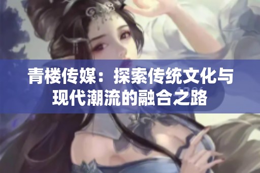青楼传媒：探索传统文化与现代潮流的融合之路