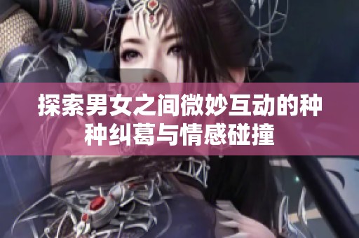 探索男女之间微妙互动的种种纠葛与情感碰撞