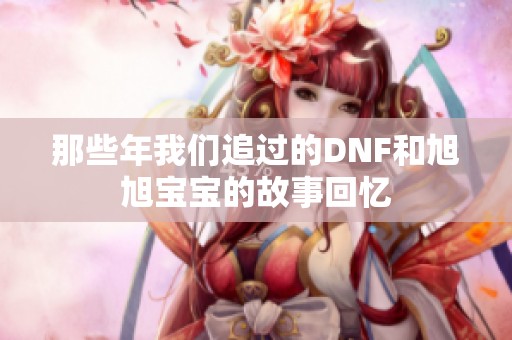 那些年我们追过的DNF和旭旭宝宝的故事回忆