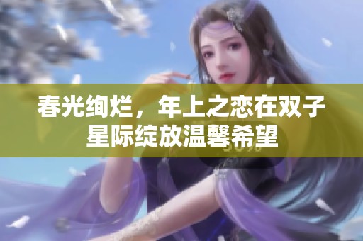 春光绚烂，年上之恋在双子星际绽放温馨希望