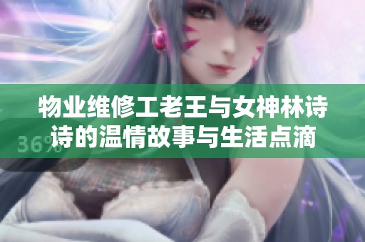 物业维修工老王与女神林诗诗的温情故事与生活点滴