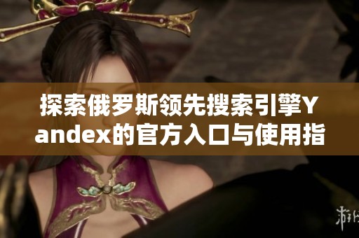 探索俄罗斯领先搜索引擎Yandex的官方入口与使用指南