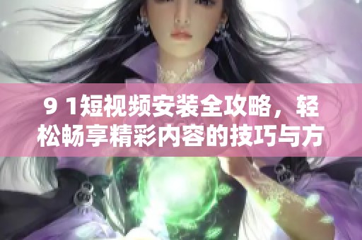 9 1短视频安装全攻略，轻松畅享精彩内容的技巧与方法