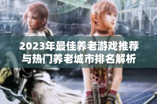 2023年最佳养老游戏推荐与热门养老城市排名解析
