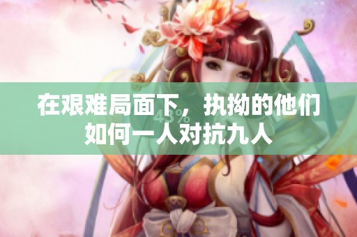 在艰难局面下，执拗的他们如何一人对抗九人