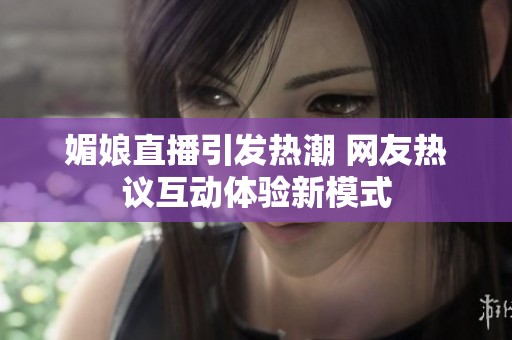 媚娘直播引发热潮 网友热议互动体验新模式