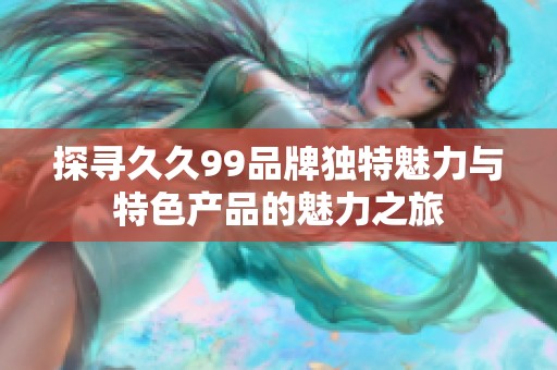 探寻久久99品牌独特魅力与特色产品的魅力之旅