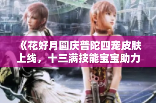 《花好月圆庆普陀四宠皮肤上线，十三满技能宝宝助力》