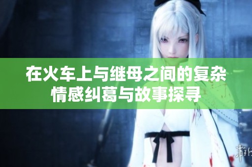 在火车上与继母之间的复杂情感纠葛与故事探寻