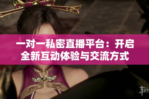 一对一私密直播平台：开启全新互动体验与交流方式