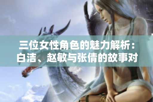 三位女性角色的魅力解析：白洁、赵敏与张倩的故事对比