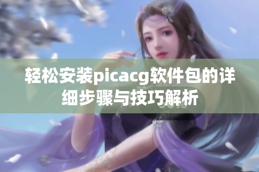 轻松安装picacg软件包的详细步骤与技巧解析
