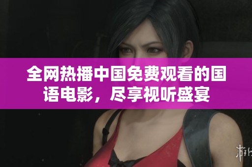 全网热播中国免费观看的国语电影，尽享视听盛宴