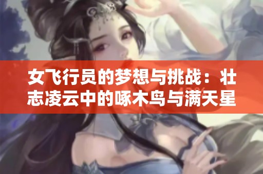 女飞行员的梦想与挑战：壮志凌云中的啄木鸟与满天星